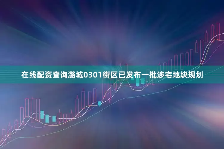 在线配资查询潞城0301街区已发布一批涉宅地块规划