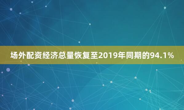 场外配资经济总量恢复至2019年同期的94.1%