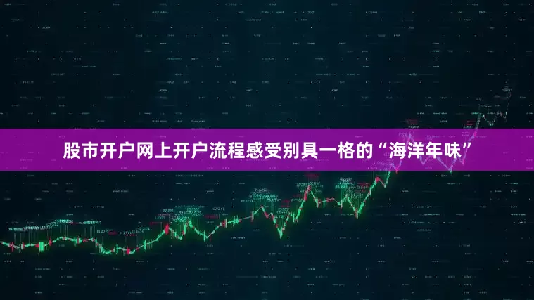 股市开户网上开户流程感受别具一格的“海洋年味”