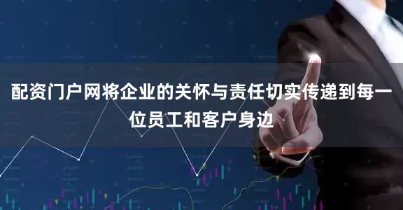 配资门户网将企业的关怀与责任切实传递到每一位员工和客户身边