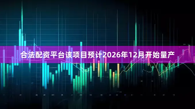 合法配资平台该项目预计2026年12月开始量产